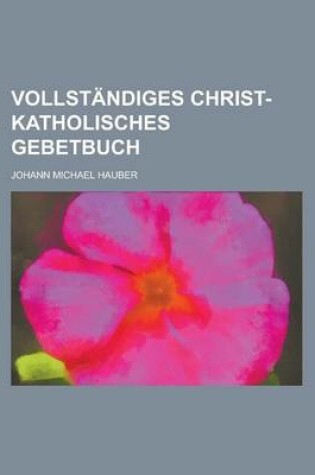 Cover of Vollstandiges Christ-Katholisches Gebetbuch