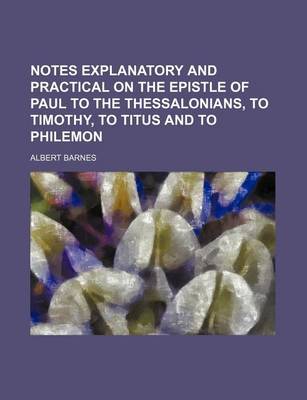 Book cover for Notes Explanatory and Practical on the Epistle of Paul to the Thessalonians, to Timothy, to Titus and to Philemon