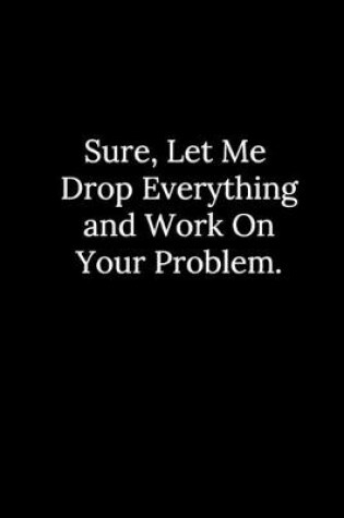 Cover of Sure, Let Me Drop Everything and Work On Your Problem.