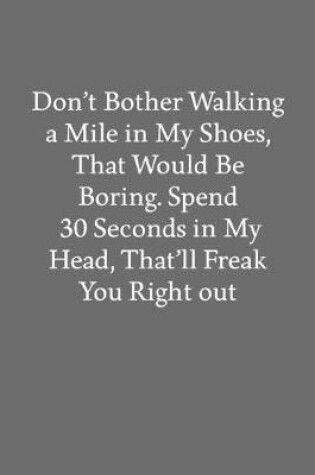 Cover of Don't Bother Walking a Mile in My Shoes, That Would Be Boring. Spend 30 Seconds in My Head, That'll Freak You Right out