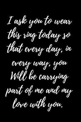 Book cover for I ask you to wear this ring today so that every day, in every way, you Will be carrying part of me and my love with you.