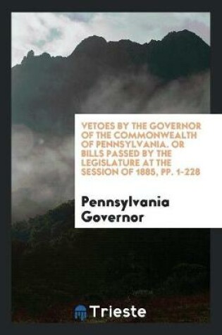 Cover of Vetoes by the Governor of the Commonwealth of Pennsylvania. or Bills Passed by the Legislature at the Session of 1885, Pp. 1-228