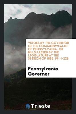 Book cover for Vetoes by the Governor of the Commonwealth of Pennsylvania. or Bills Passed by the Legislature at the Session of 1885, Pp. 1-228