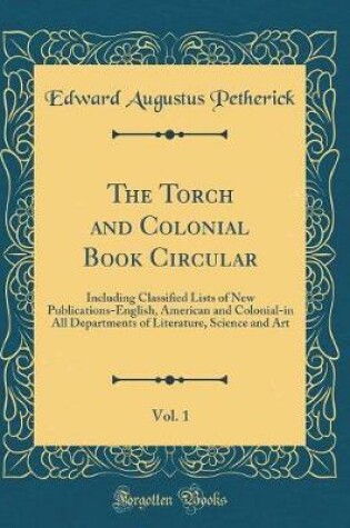 Cover of The Torch and Colonial Book Circular, Vol. 1: Including Classified Lists of New Publications-English, American and Colonial-in All Departments of Literature, Science and Art (Classic Reprint)