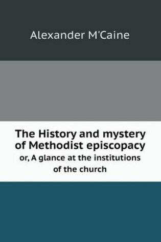 Cover of The History and mystery of Methodist episcopacy or, A glance at the institutions of the church