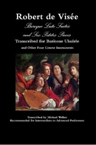 Cover of Robert de Visée Baroque Lute Suites and Six Petites Pieces Transcribed for Baritone Ukulele and Other Four Course Instruments