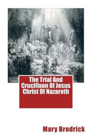 Cover of The Trial And Crucifixon Of Jesus Christ Of Nazareth