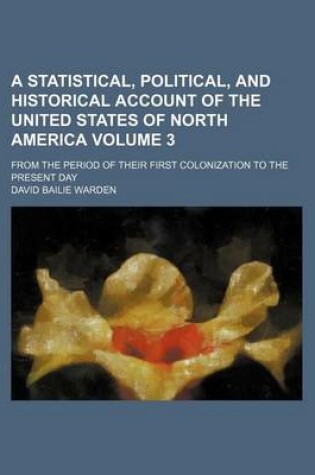 Cover of A Statistical, Political, and Historical Account of the United States of North America Volume 3; From the Period of Their First Colonization to the Present Day