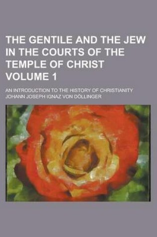 Cover of The Gentile and the Jew in the Courts of the Temple of Christ; An Introduction to the History of Christianity Volume 1