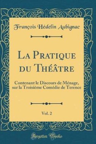Cover of La Pratique du Théâtre, Vol. 2: Contenant le Discours de Ménage, sur la Troisième Comédie de Terence (Classic Reprint)