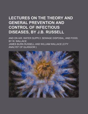 Book cover for Lectures on the Theory and General Prevention and Control of Infectious Diseases, by J.B. Russell; And on Air, Water Supply, Sewage Disposal, and Food, by W. Wallace