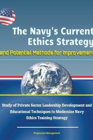 Cover of The Navy's Current Ethics Strategy and Potential Methods for Improvement - Study of Private Sector Leadership Development and Educational Techniques to Modernize Navy Ethics Training Strategy