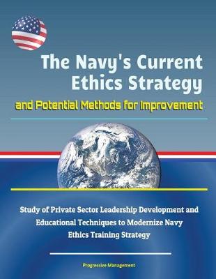 Book cover for The Navy's Current Ethics Strategy and Potential Methods for Improvement - Study of Private Sector Leadership Development and Educational Techniques to Modernize Navy Ethics Training Strategy