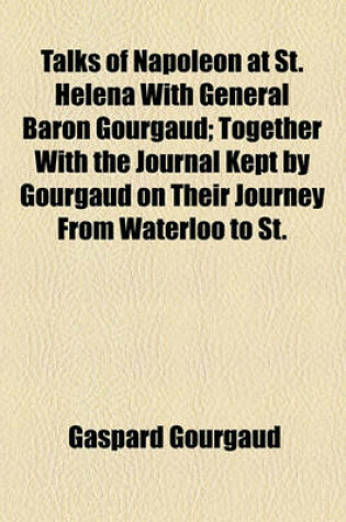 Cover of Talks of Napoleon at St. Helena with General Baron Gourgaud; Together with the Journal Kept by Gourgaud on Their Journey from Waterloo to St.