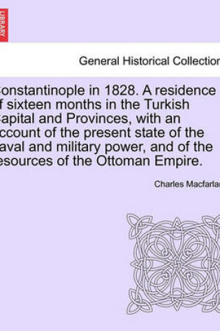 Cover of Constantinople in 1828. a Residence of Sixteen Months in the Turkish Capital and Provinces, with an Account of the Present State of the Naval and Military Power, and of the Resources of the Ottoman Empire.