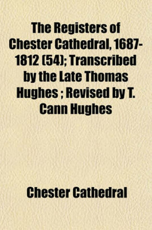 Cover of The Registers of Chester Cathedral, 1687-1812 (54); Transcribed by the Late Thomas Hughes; Revised by T. Cann Hughes