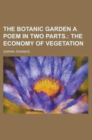 Cover of The Botanic Garden a Poem in Two Parts; The Economy of Vegetation Volume 1