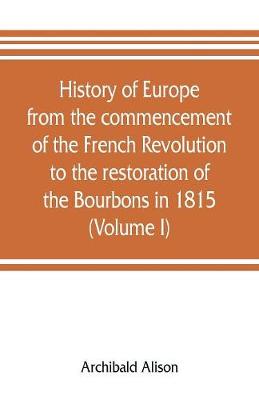 Book cover for History of Europe from the commencement of the French Revolution to the restoration of the Bourbons in 1815 (Volume I)