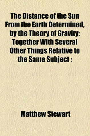 Cover of The Distance of the Sun from the Earth Determined, by the Theory of Gravity; Together with Several Other Things Relative to the Same Subject