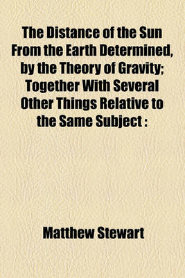 Book cover for The Distance of the Sun from the Earth Determined, by the Theory of Gravity; Together with Several Other Things Relative to the Same Subject