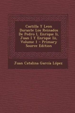 Cover of Castilla y Leon Durante Los Reinados de Pedro I, Enrique II, Juan I y Enrique III, Volume 1