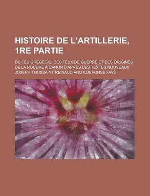 Book cover for Histoire de L'Artillerie, 1re Partie; Du Feu Gregeois, Des Feux de Guerre Et Des Origines de La Poudre a Canon D'Apres Des Textes Nouveaux