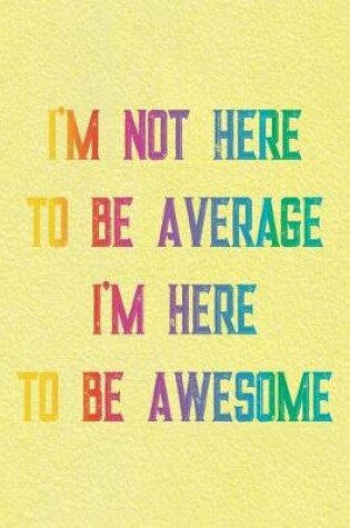 Cover of I'm Not Here To Be Average I'm Here To Be Awesome