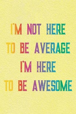 Book cover for I'm Not Here To Be Average I'm Here To Be Awesome