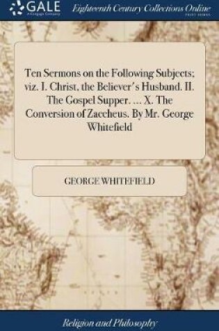 Cover of Ten Sermons on the Following Subjects; Viz. I. Christ, the Believer's Husband. II. the Gospel Supper. ... X. the Conversion of Zaccheus. by Mr. George Whitefield