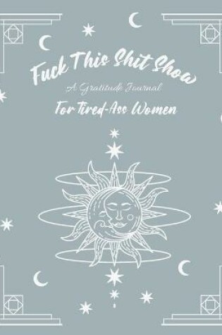 Cover of Fuck This Shit Show, A Gratitude Journal for Tired-Ass Women