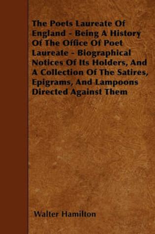 Cover of The Poets Laureate Of England - Being A History Of The Office Of Poet Laureate - Biographical Notices Of Its Holders, And A Collection Of The Satires, Epigrams, And Lampoons Directed Against Them