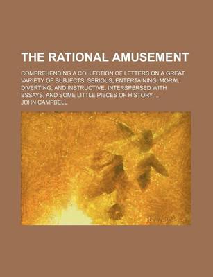 Book cover for The Rational Amusement; Comprehending a Collection of Letters on a Great Variety of Subjects, Serious, Entertaining, Moral, Diverting, and Instructive. Interspersed with Essays, and Some Little Pieces of History