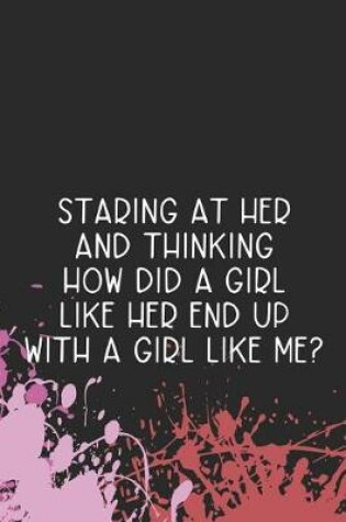 Cover of Staring At Her And Thinking How Did A Girl Like Her End Up With A Girl Like Me?