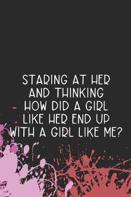 Book cover for Staring At Her And Thinking How Did A Girl Like Her End Up With A Girl Like Me?