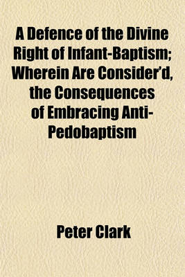 Book cover for A Defence of the Divine Right of Infant-Baptism; Wherein Are Consider'd, the Consequences of Embracing Anti-Pedobaptism