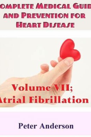 Cover of Complete Medical Guide and Prevention for Heart Disease: Volume VII; Atrial Fibrillation