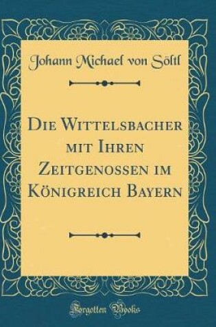 Cover of Die Wittelsbacher Mit Ihren Zeitgenossen Im Koenigreich Bayern (Classic Reprint)