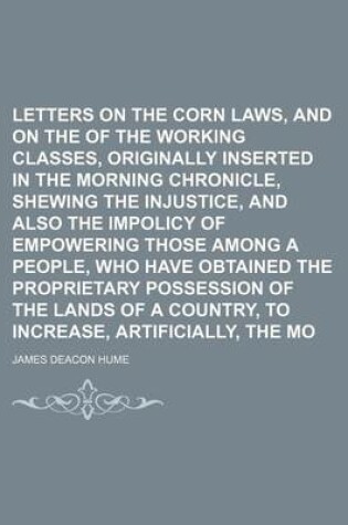 Cover of Letters on the Corn Laws, and on the Rights of the Working Classes, Originally Inserted in the Morning Chronicle, Shewing the Injustice, and Also the Impolicy of Empowering Those Among a People, Who Have Obtained the Proprietary Possession of the Lands