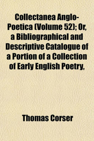 Cover of Collectanea Anglo-Poetica (Volume 52); Or, a Bibliographical and Descriptive Catalogue of a Portion of a Collection of Early English Poetry, with Occasional Extracts and Remarks Biographical and Critical