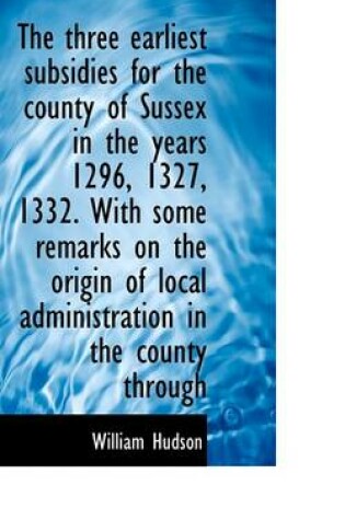 Cover of The Three Earliest Subsidies for the County of Sussex in the Years 1296, 1327, 1332. with Some Remar