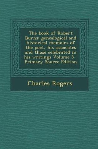 Cover of The Book of Robert Burns; Genealogical and Historical Memoirs of the Poet, His Associates and Those Celebrated in His Writings Volume 3 - Primary Sour