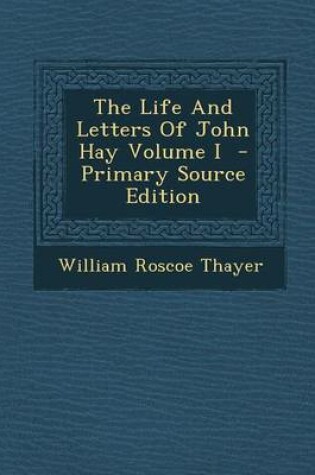 Cover of The Life and Letters of John Hay Volume I - Primary Source Edition