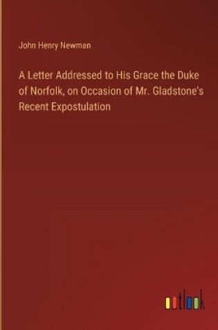 Cover of A Letter Addressed to His Grace the Duke of Norfolk, on Occasion of Mr. Gladstone's Recent Expostulation