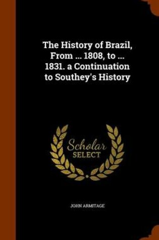 Cover of The History of Brazil, from ... 1808, to ... 1831. a Continuation to Southey's History