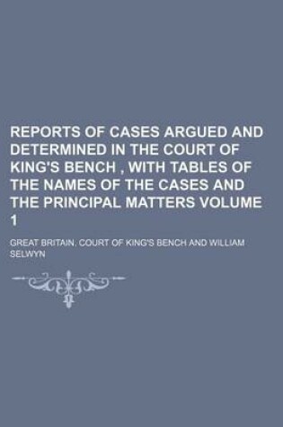 Cover of Reports of Cases Argued and Determined in the Court of King's Bench, with Tables of the Names of the Cases and the Principal Matters Volume 1