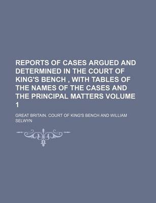 Book cover for Reports of Cases Argued and Determined in the Court of King's Bench, with Tables of the Names of the Cases and the Principal Matters Volume 1