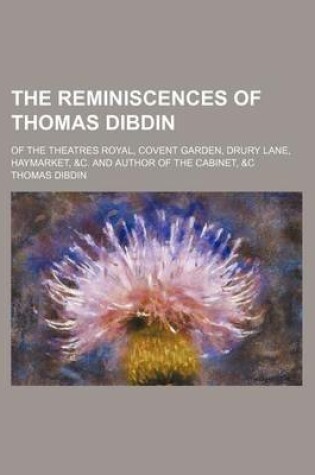 Cover of The Reminiscences of Thomas Dibdin (Volume 1-2); Of the Theatres Royal, Covent Garden, Drury Lane, Haymarket, &C. and Author of the Cabinet, &C