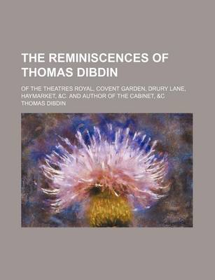 Book cover for The Reminiscences of Thomas Dibdin (Volume 1-2); Of the Theatres Royal, Covent Garden, Drury Lane, Haymarket, &C. and Author of the Cabinet, &C