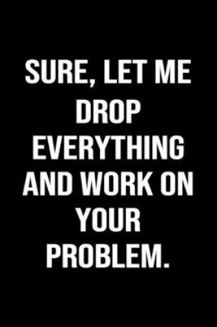 Cover of Sure, Let Me Drop Everything and Work On Your Problem