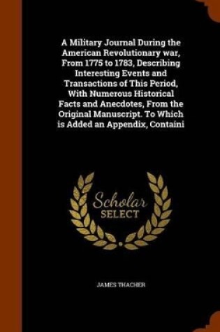 Cover of A Military Journal During the American Revolutionary War, from 1775 to 1783, Describing Interesting Events and Transactions of This Period, with Numerous Historical Facts and Anecdotes, from the Original Manuscript. to Which Is Added an Appendix, Containi